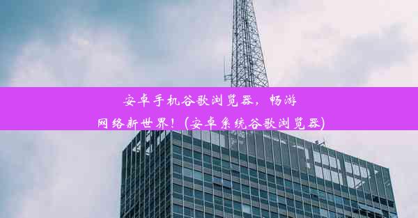 安卓手机谷歌浏览器，畅游网络新世界！(安卓系统谷歌浏览器)