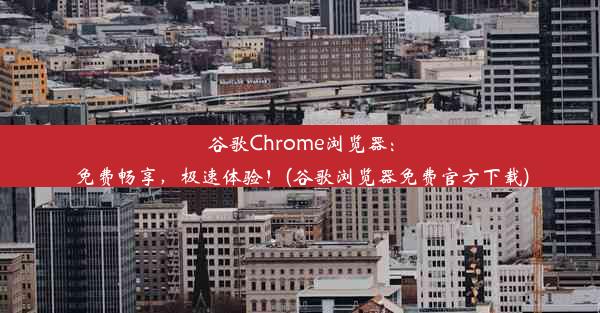 谷歌Chrome浏览器：免费畅享，极速体验！(谷歌浏览器免费官方下载)