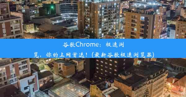 谷歌Chrome：极速浏览，你的上网首选！(最新谷歌极速浏览器)