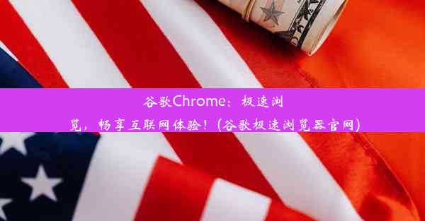 谷歌Chrome：极速浏览，畅享互联网体验！(谷歌极速浏览器官网)