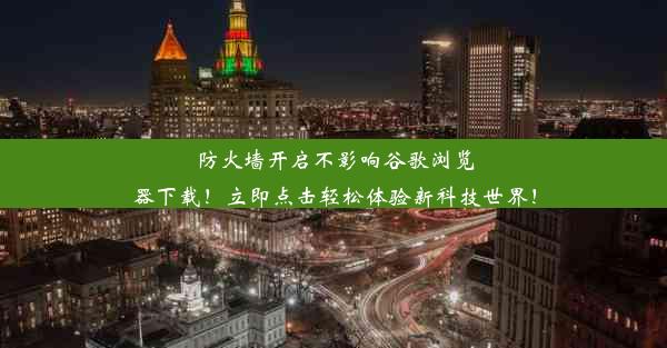 防火墙开启不影响谷歌浏览器下载！立即点击轻松体验新科技世界！