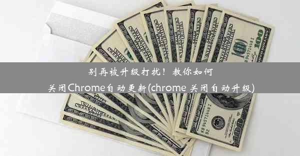 别再被升级打扰！教你如何关闭Chrome自动更新(chrome 关闭自动升级)