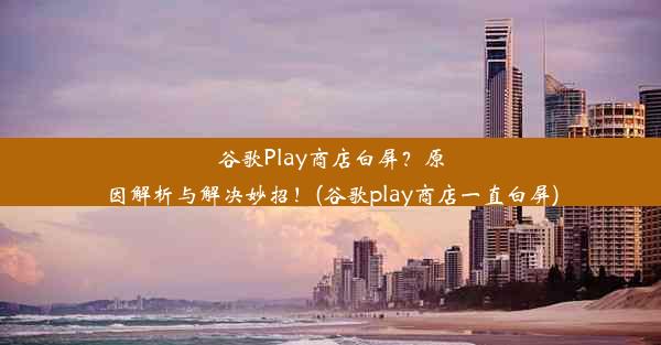 谷歌Play商店白屏？原因解析与解决妙招！(谷歌play商店一直白屏)