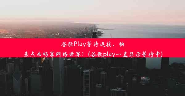 谷歌Play等待连接，快来点击畅享网络世界！(谷歌play一直显示等待中)