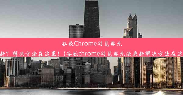 谷歌Chrome浏览器无法更新？解决方法在这里！(谷歌chrome浏览器无法更新解决方法在这里找)