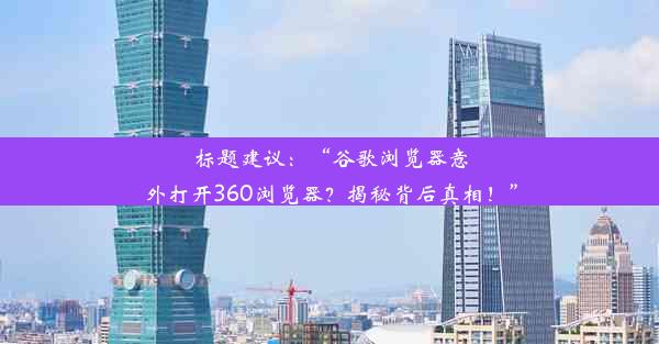 标题建议：“谷歌浏览器意外打开360浏览器？揭秘背后真相！”