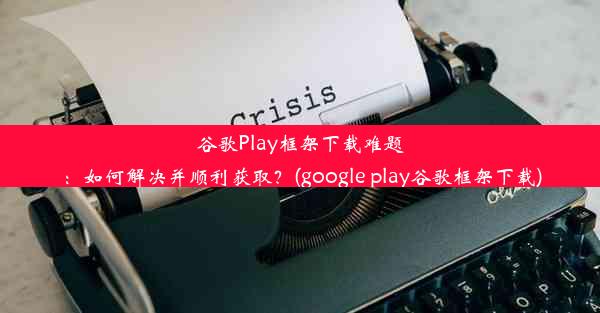 谷歌Play框架下载难题：如何解决并顺利获取？(google play谷歌框架下载)