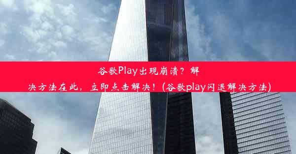 谷歌Play出现崩溃？解决方法在此，立即点击解决！(谷歌play闪退解决方法)