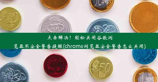 点击解决！轻松关闭谷歌浏览器不安全警告提醒(chrome浏览器安全警告怎么关闭)