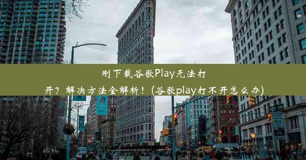 刚下载谷歌Play无法打开？解决方法全解析！(谷歌play打不开怎么办)