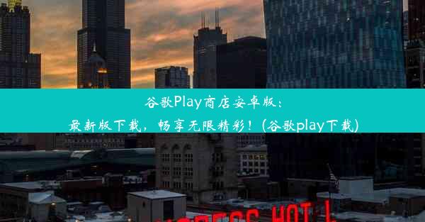 谷歌Play商店安卓版：最新版下载，畅享无限精彩！(谷歌play下载)