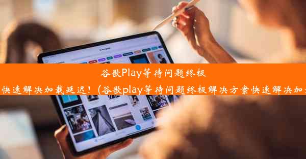 谷歌Play等待问题终极解决方案！快速解决加载延迟！(谷歌play等待问题终极解决方案快速解决加载延迟多少)