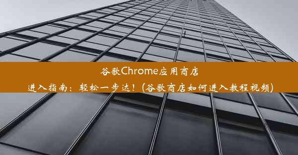 谷歌Chrome应用商店进入指南：轻松一步达！(谷歌商店如何进入教程视频)