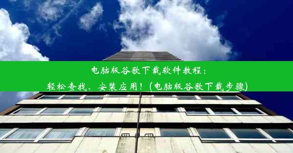 电脑版谷歌下载软件教程：轻松查找、安装应用！(电脑版谷歌下载步骤)