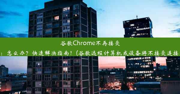 谷歌Chrome不再接受远程连接：怎么办？快速解决指南！(谷歌远程计算机或设备将不接受连接怎么回事)