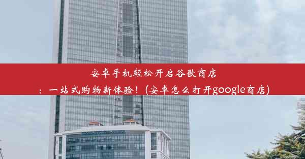 安卓手机轻松开启谷歌商店：一站式购物新体验！(安卓怎么打开google商店)