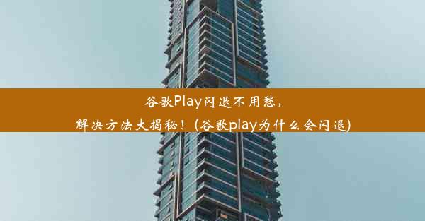 谷歌Play闪退不用愁，解决方法大揭秘！(谷歌play为什么会闪退)