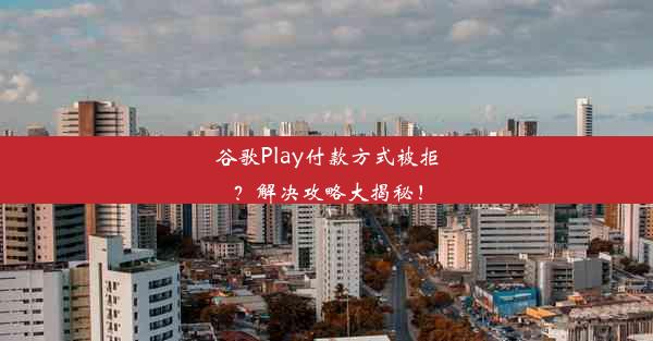 谷歌Play付款方式被拒？解决攻略大揭秘！