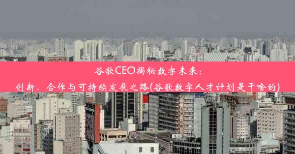 谷歌CEO揭秘数字未来：创新、合作与可持续发展之路(谷歌数字人才计划是干啥的)