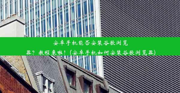 安卓手机能否安装谷歌浏览器？教程来啦！(安卓手机如何安装谷歌浏览器)