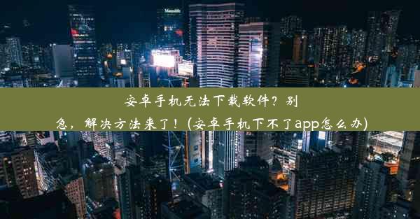 安卓手机无法下载软件？别急，解决方法来了！(安卓手机下不了app怎么办)