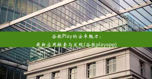 谷歌Play的安卓魅力：最新应用探索与发现(谷歌playapp)