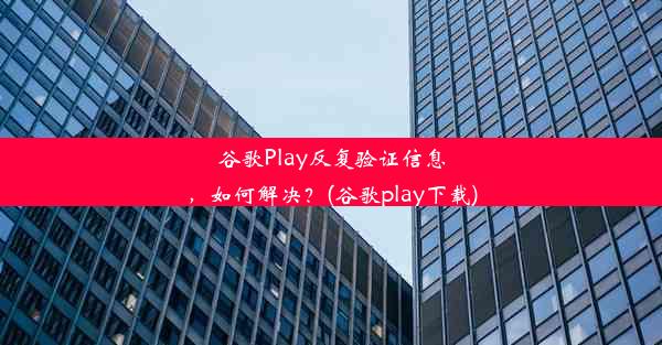 谷歌Play反复验证信息，如何解决？(谷歌play下载)