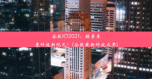 谷歌IO2021：探索未来科技新纪元！(谷歌最新科技成果)