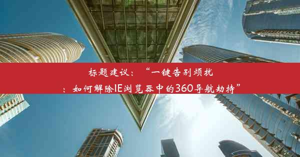 标题建议：“一键告别烦扰：如何解除IE浏览器中的360导航劫持”