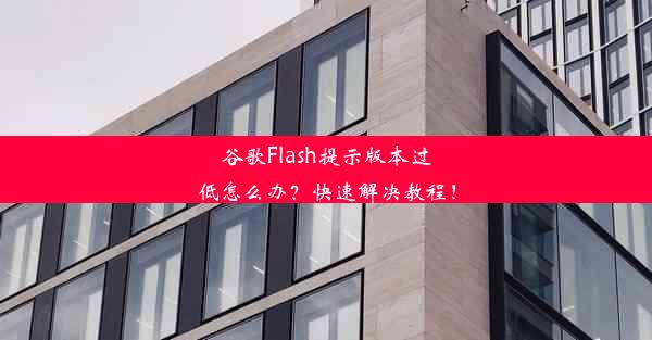 谷歌Flash提示版本过低怎么办？快速解决教程！