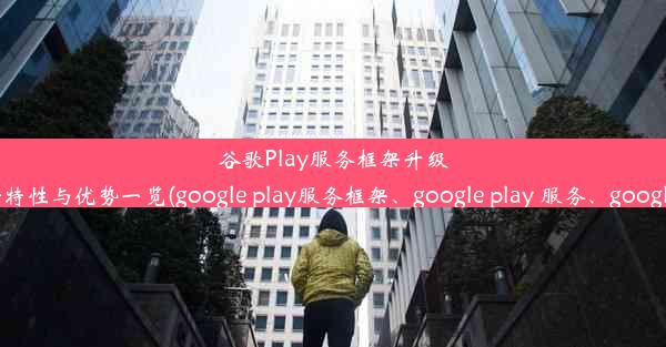 谷歌Play服务框架升级：最新特性与优势一览(google play服务框架、google play 服务、google