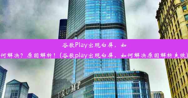 谷歌Play出现白屏，如何解决？原因解析！(谷歌play出现白屏，如何解决原因解析失败)