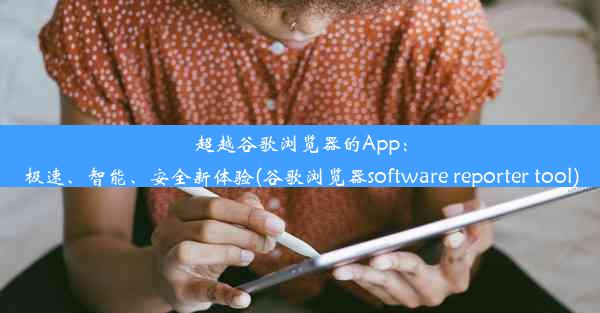 超越谷歌浏览器的App：极速、智能、安全新体验(谷歌浏览器software reporter tool)