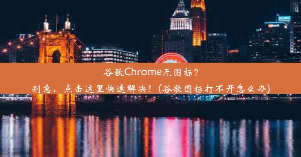 谷歌Chrome无图标？别急，点击这里快速解决！(谷歌图标打不开怎么办)