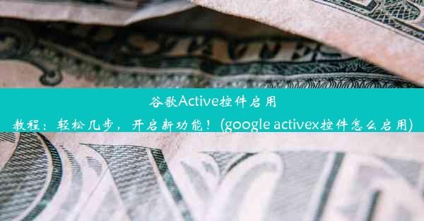 谷歌Active控件启用教程：轻松几步，开启新功能！(google activex控件怎么启用)