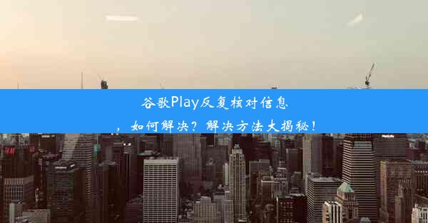 谷歌Play反复核对信息，如何解决？解决方法大揭秘！