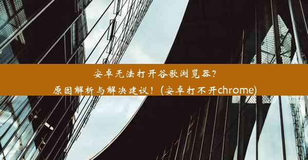 安卓无法打开谷歌浏览器？原因解析与解决建议！(安卓打不开chrome)