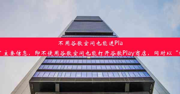 不用谷歌空间也能进Play商店！秘籍分享上述标题简洁明了，准确地传达了主要信息，即不使用谷歌空间也能打开谷歌Play商店