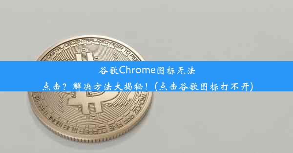 谷歌Chrome图标无法点击？解决方法大揭秘！(点击谷歌图标打不开)