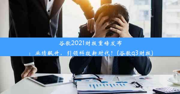 谷歌2021财报重磅发布：业绩飙升，引领科技新时代！(谷歌q3财报)