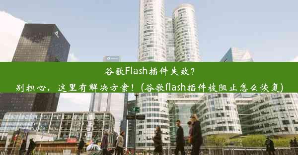 谷歌Flash插件失效？别担心，这里有解决方案！(谷歌flash插件被阻止怎么恢复)