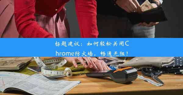 标题建议：如何轻松关闭Chrome防火墙，畅通无阻！