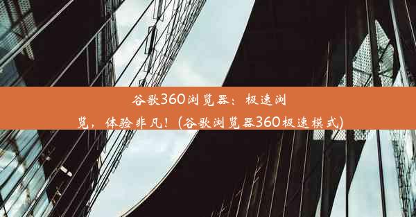 谷歌360浏览器：极速浏览，体验非凡！(谷歌浏览器360极速模式)