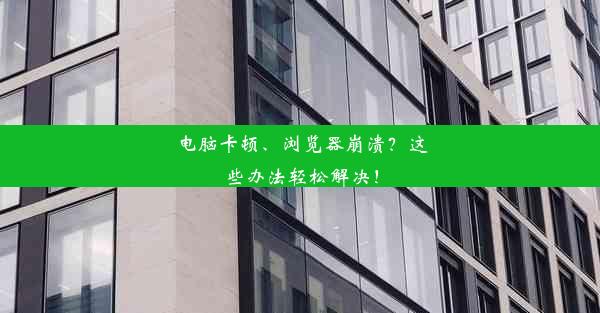 电脑卡顿、浏览器崩溃？这些办法轻松解决！