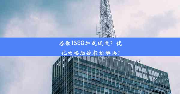 谷歌1688加载缓慢？优化攻略助你轻松解决！