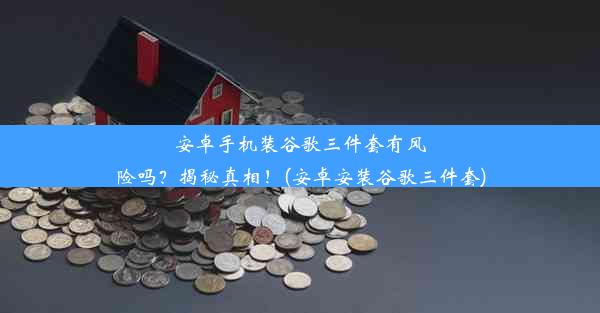 安卓手机装谷歌三件套有风险吗？揭秘真相！(安卓安装谷歌三件套)