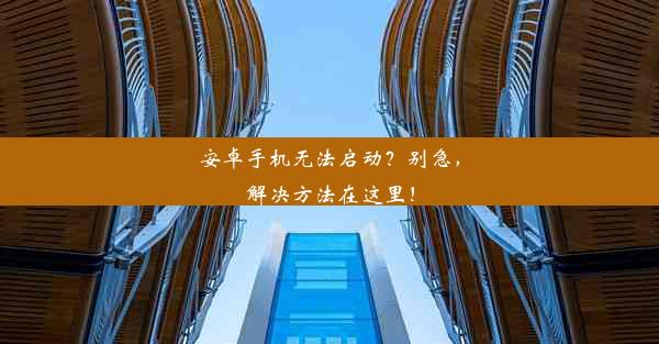 安卓手机无法启动？别急，解决方法在这里！