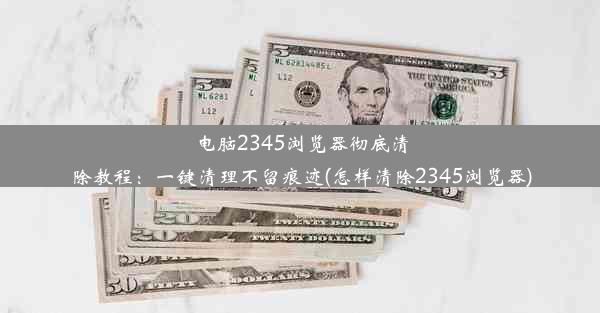 电脑2345浏览器彻底清除教程：一键清理不留痕迹(怎样清除2345浏览器)