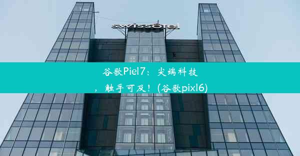 谷歌Piel7：尖端科技，触手可及！(谷歌pixl6)