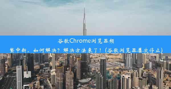 谷歌Chrome浏览器频繁中断，如何解决？解决方法来了！(谷歌浏览器屡次停止)